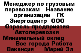 Менеджер по грузовым перевозкам › Название организации ­ ГК Энергоцентр, ООО › Отрасль предприятия ­ Автоперевозки › Минимальный оклад ­ 25 000 - Все города Работа » Вакансии   . Марий Эл респ.,Йошкар-Ола г.